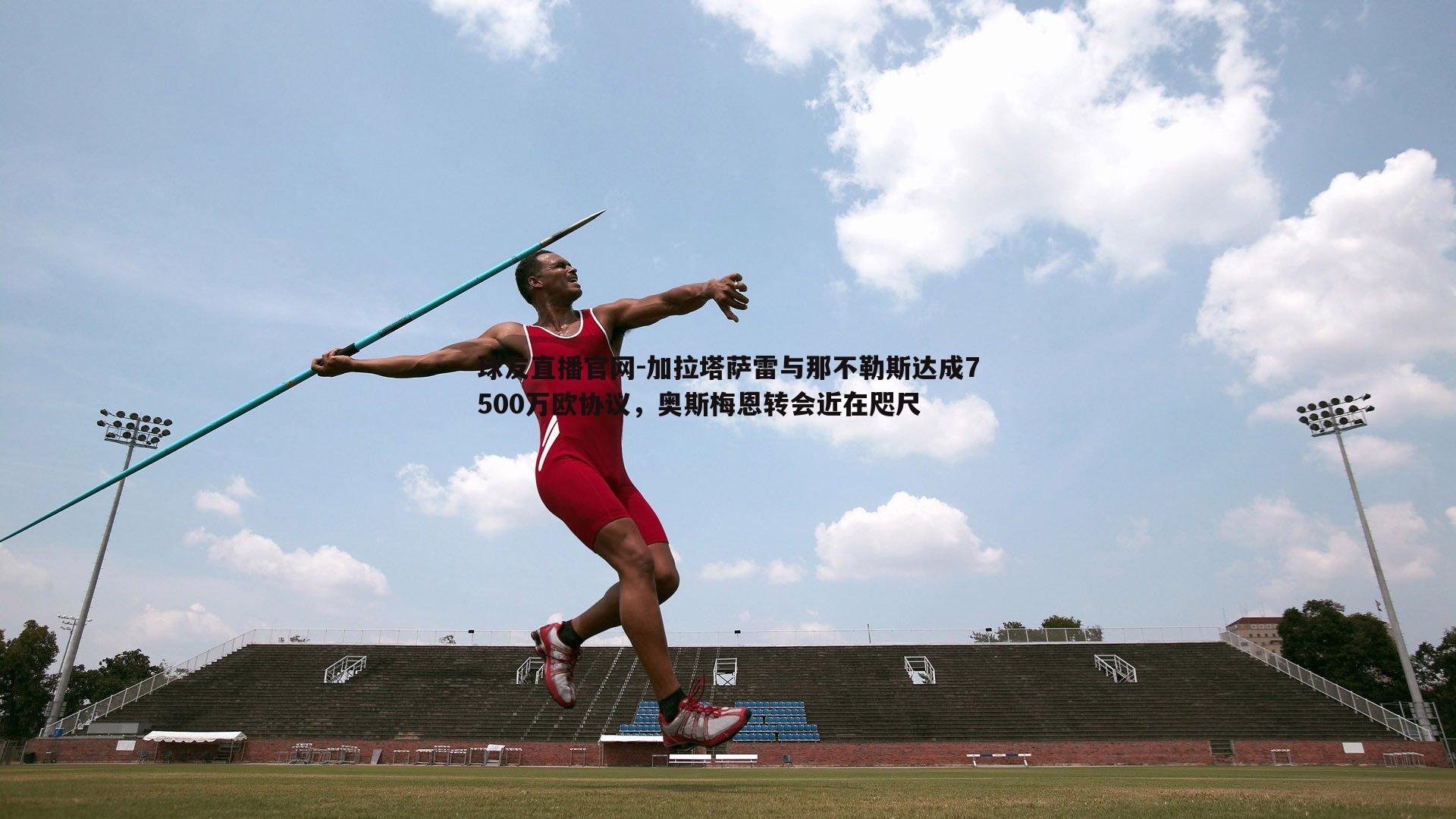 加拉塔萨雷与那不勒斯达成7500万欧协议，奥斯梅恩转会近在咫尺