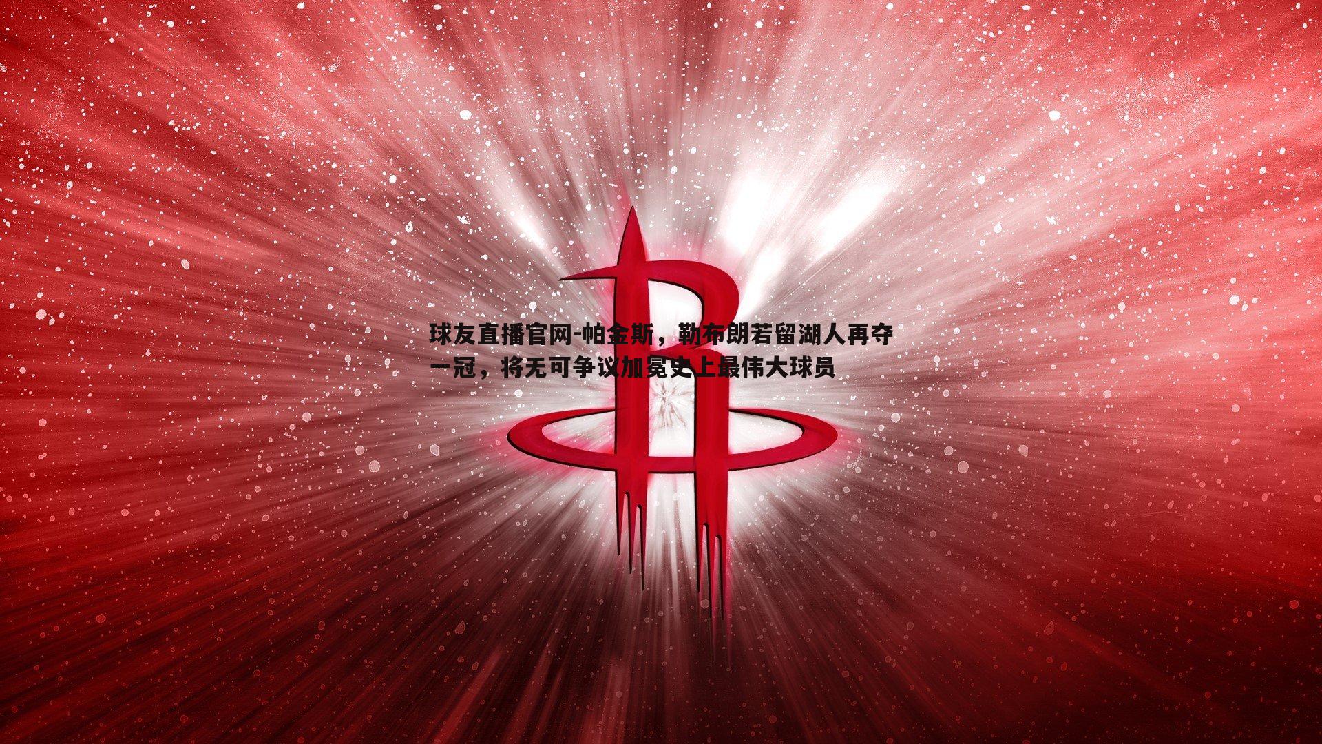 球友直播官网-帕金斯，勒布朗若留湖人再夺一冠，将无可争议加冕史上最伟大球员