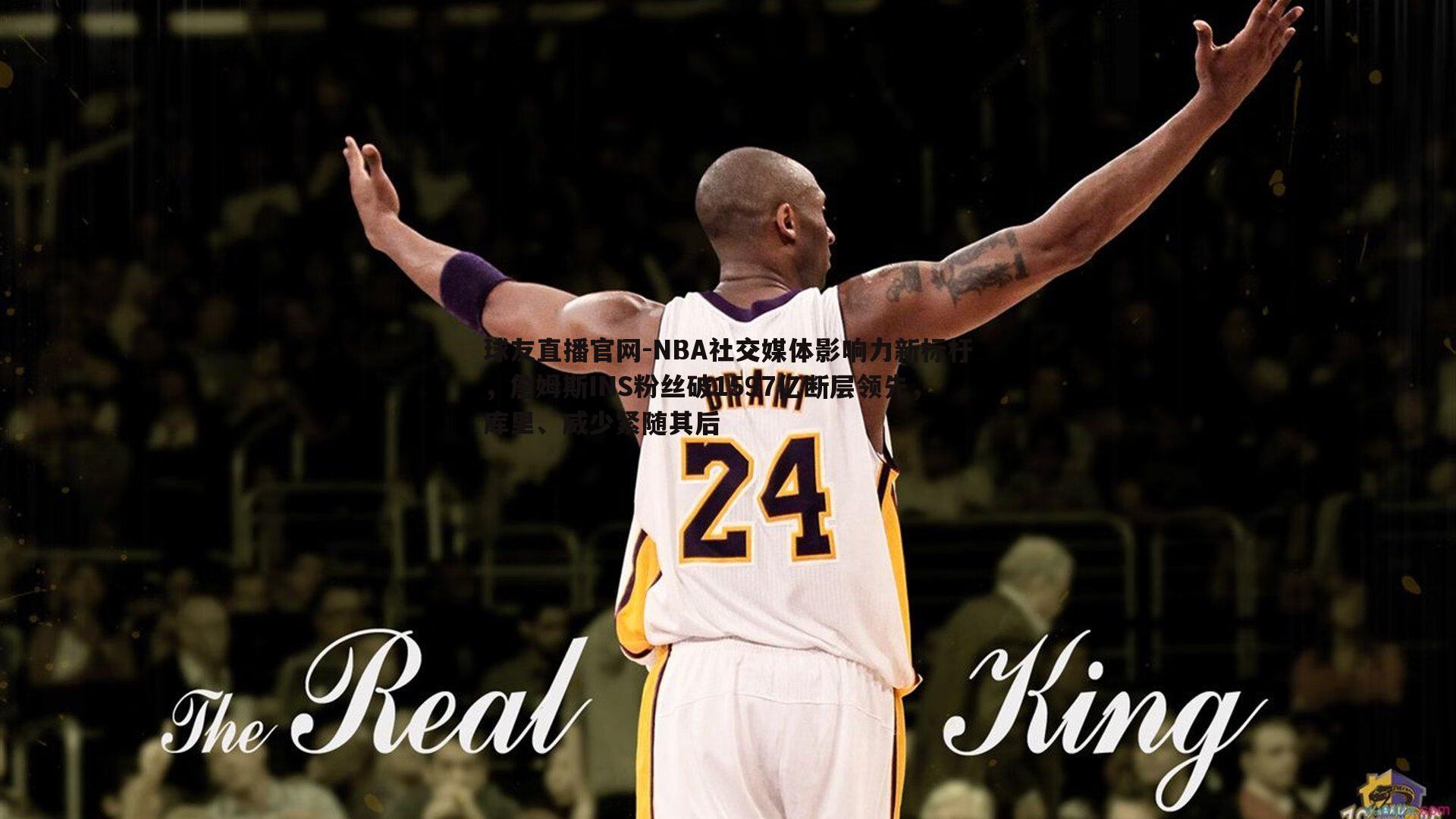 球友直播官网-NBA社交媒体影响力新标杆，詹姆斯INS粉丝破1597亿断层领先，库里、威少紧随其后