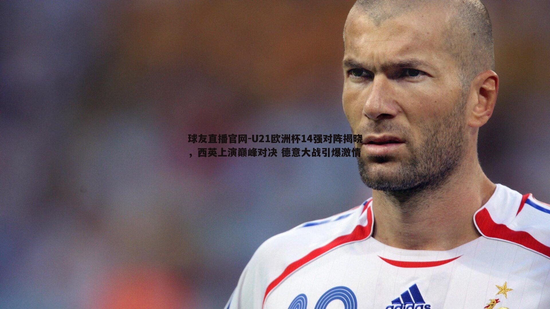 球友直播官网-U21欧洲杯14强对阵揭晓，西英上演巅峰对决 德意大战引爆激情