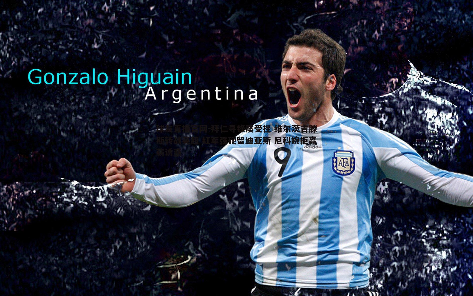 球友直播官网-拜仁寻锋屡受挫 维尔茨吉滕斯转战英超 红军强硬留迪亚斯 尼科婉拒高薪诱惑