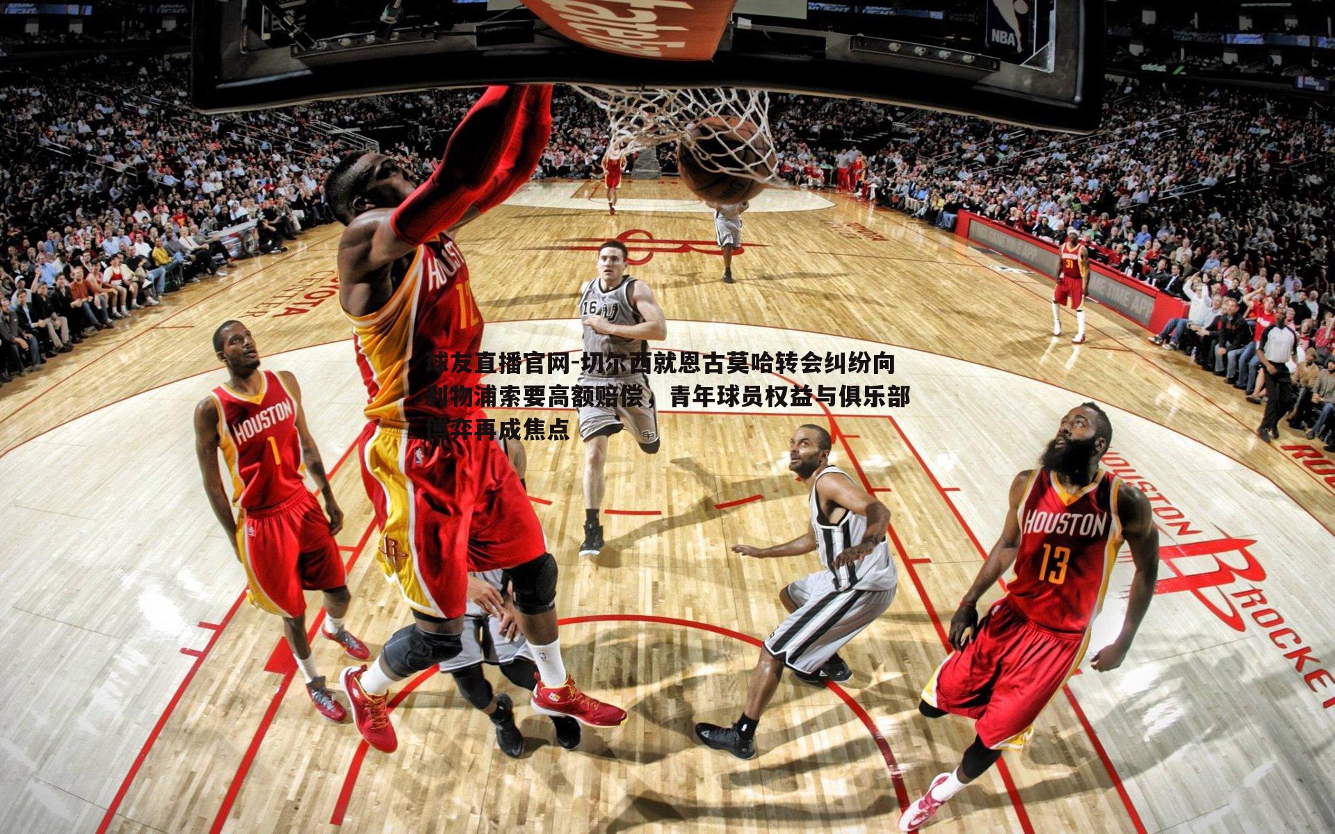 球友直播官网-切尔西就恩古莫哈转会纠纷向利物浦索要高额赔偿，青年球员权益与俱乐部博弈再成焦点