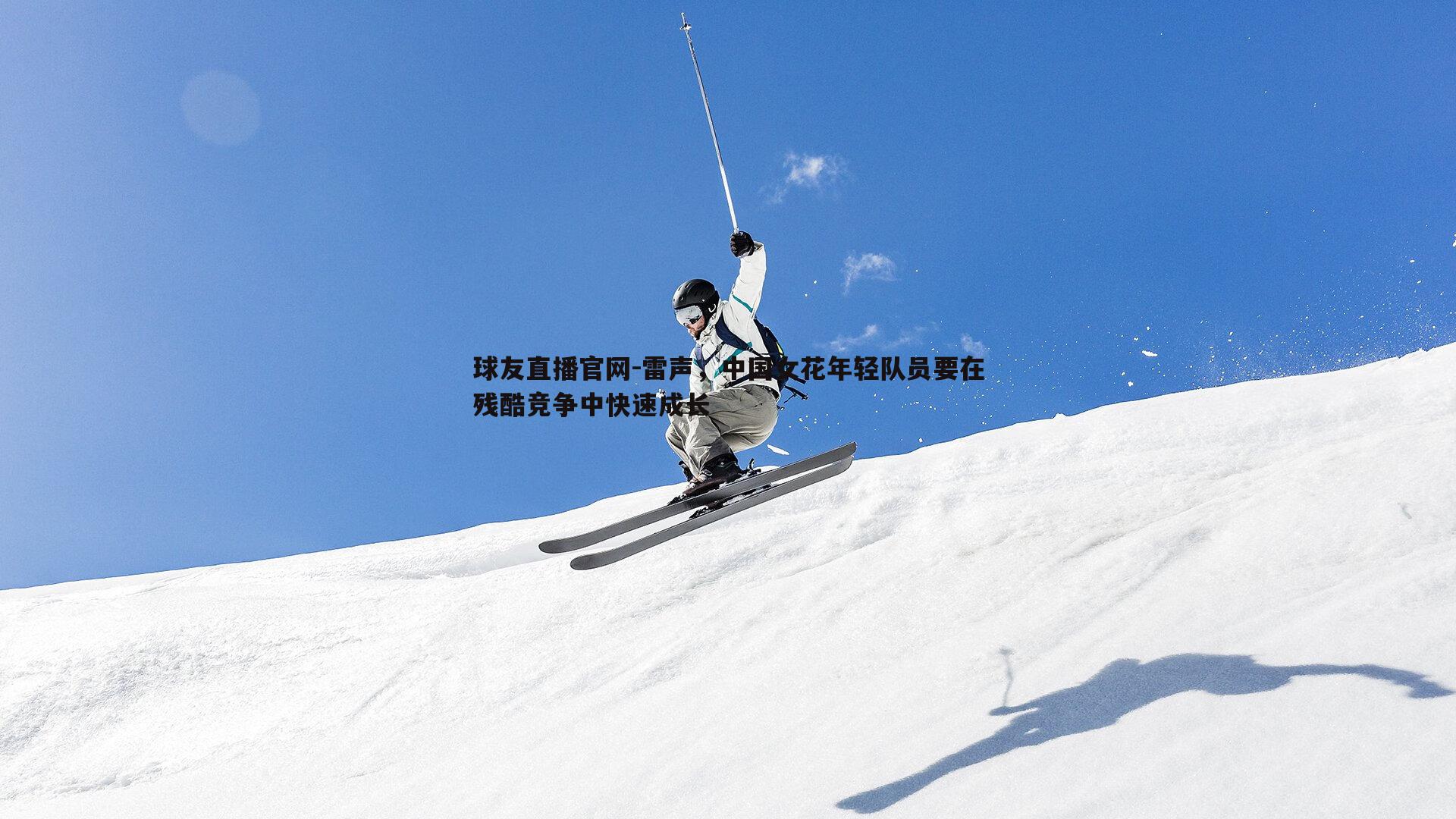 雷声，中国女花年轻队员要在残酷竞争中快速成长