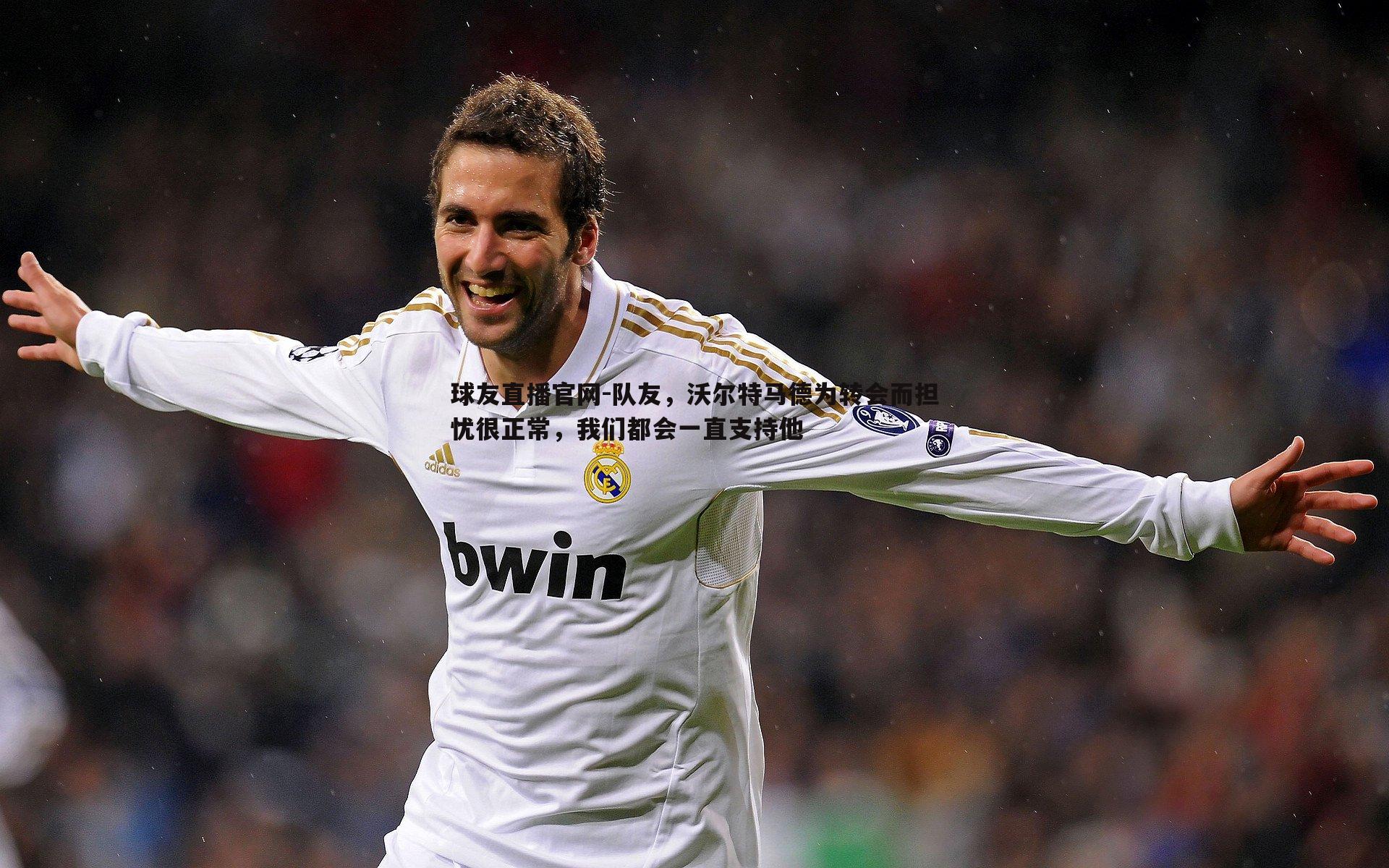球友直播官网-队友，沃尔特马德为转会而担忧很正常，我们都会一直支持他