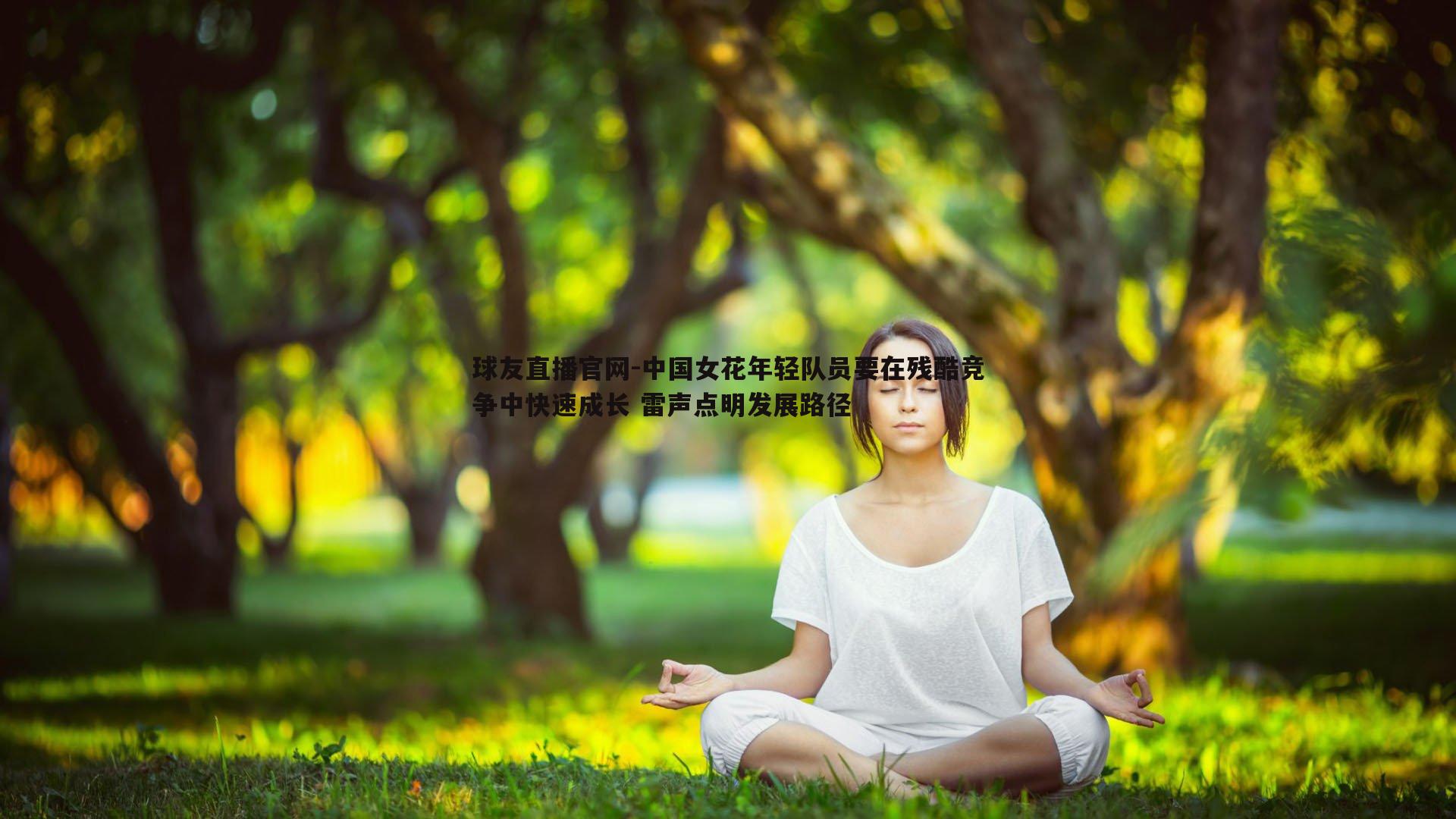 球友直播官网-中国女花年轻队员要在残酷竞争中快速成长 雷声点明发展路径
