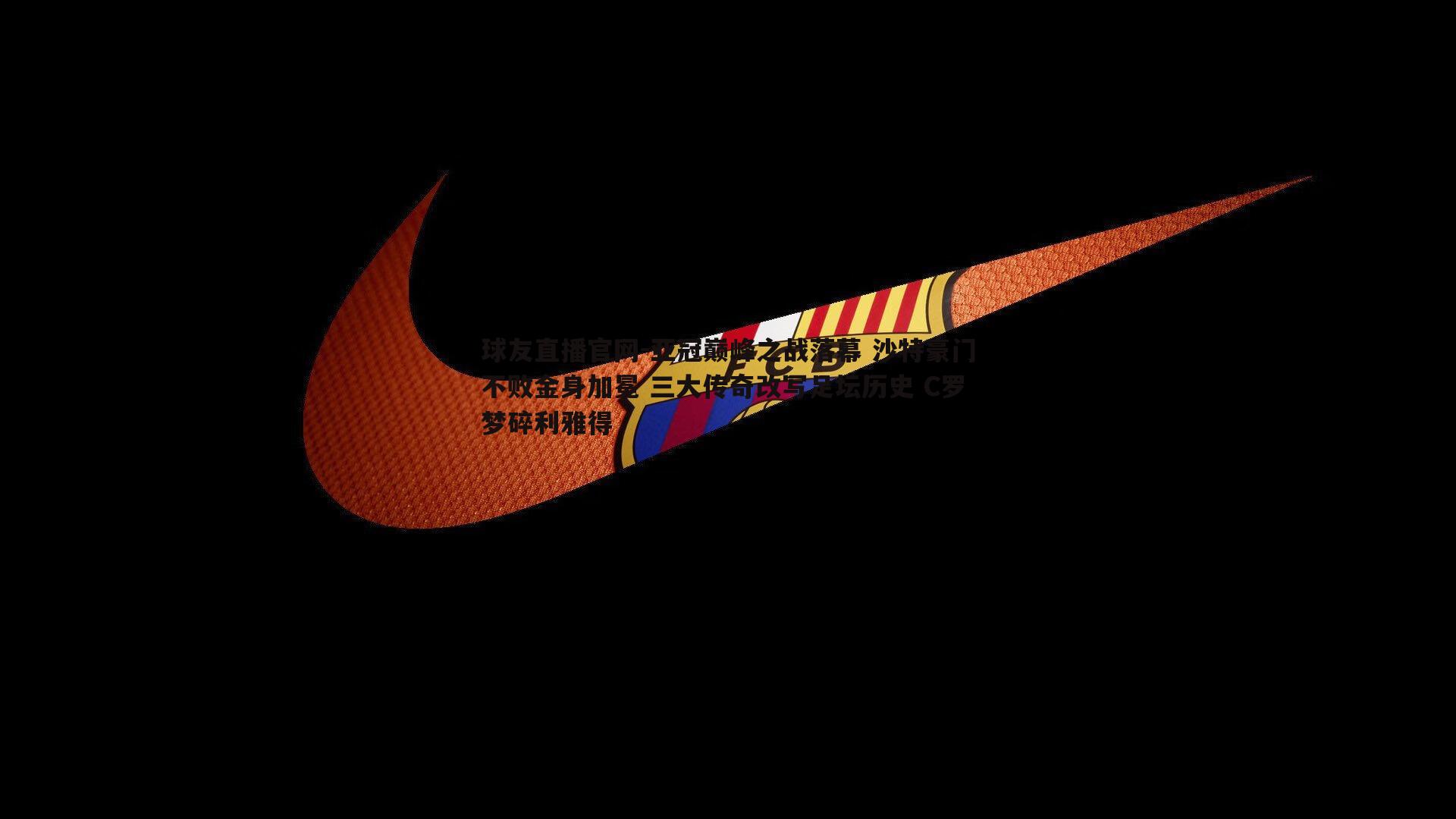 球友直播官网-亚冠巅峰之战落幕 沙特豪门不败金身加冕 三大传奇改写足坛历史 C罗梦碎利雅得