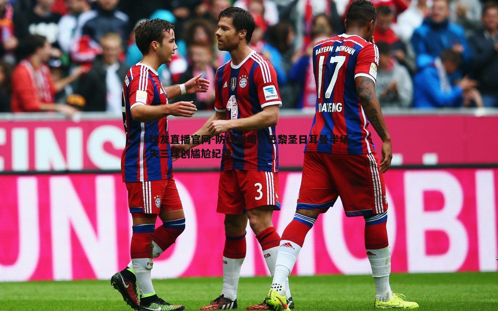 球友直播官网-防线崩塌，巴黎圣日耳曼半场失三球创尴尬纪录