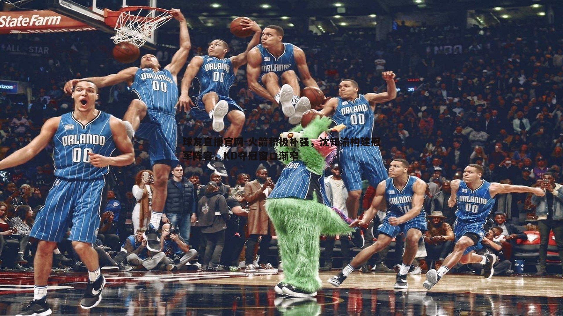 球友直播官网-火箭积极补强，沈知渝构建冠军阵容，KD夺冠窗口渐窄