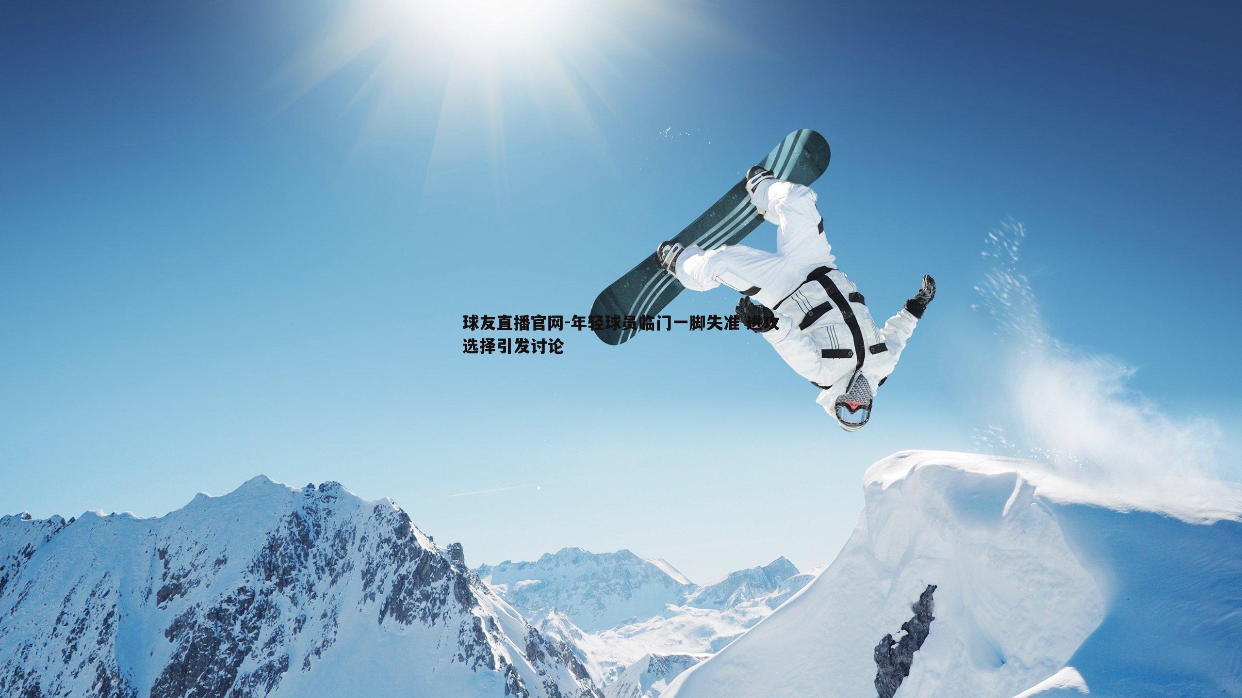 球友直播官网-年轻球员临门一脚失准 进攻选择引发讨论