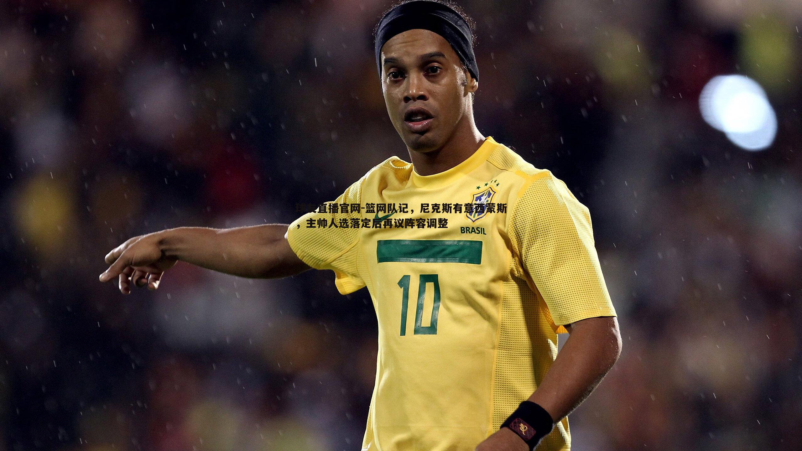 球友直播官网-篮网队记，尼克斯有意西蒙斯，主帅人选落定后再议阵容调整