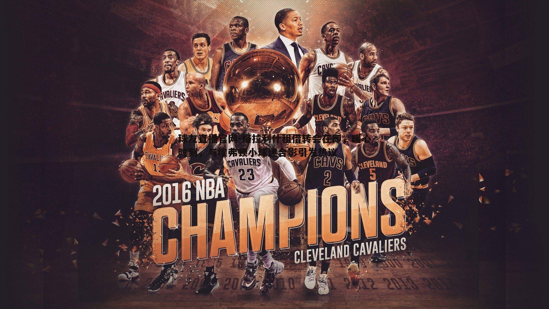 球友直播官网-格拉利什租借转会在即，暖心时刻，与埃弗顿小球迷合影引发热议